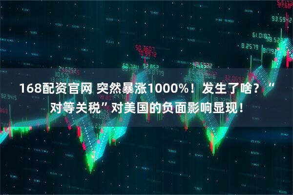 168配资官网 突然暴涨1000%!发生了啥?“对等关税”对美国的负面影响显现!