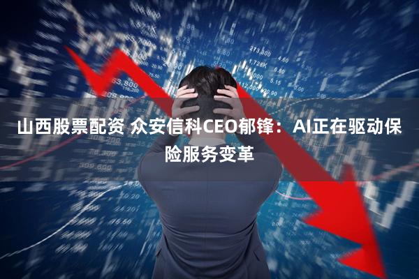 山西股票配资 众安信科CEO郁锋:AI正在驱动保险服务变革
