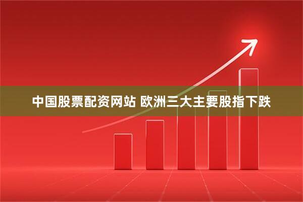 中国股票配资网站 欧洲三大主要股指下跌