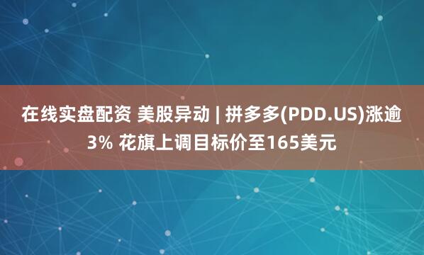 在线实盘配资 美股异动 | 拼多多(PDD.US)涨逾3% 花旗上调目标价至165美元