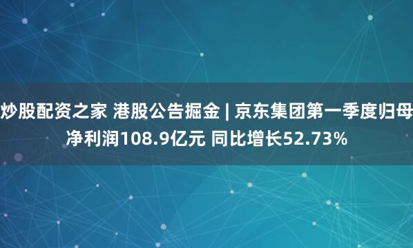 炒股配资之家 港股公告掘金 | 京东集团第一季度归母净利润108.9亿元 同比增长52.73%