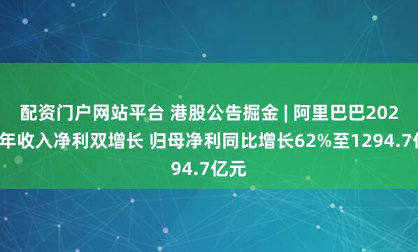 配资门户网站平台 港股公告掘金 | 阿里巴巴2025财年收入净利双增长 归母净利同比增长62%至1294.7亿元