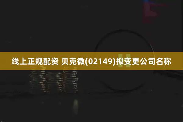 线上正规配资 贝克微(02149)拟变更公司名称
