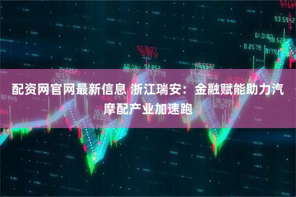 配资网官网最新信息 浙江瑞安:金融赋能助力汽摩配产业加速跑