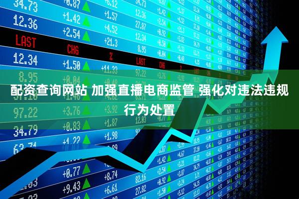 配资查询网站 加强直播电商监管 强化对违法违规行为处置