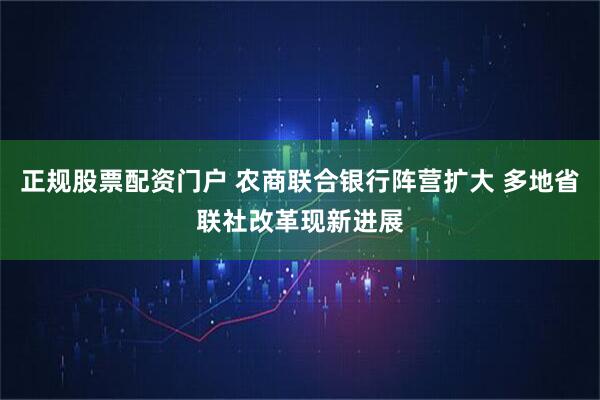 正规股票配资门户 农商联合银行阵营扩大 多地省联社改革现新进展
