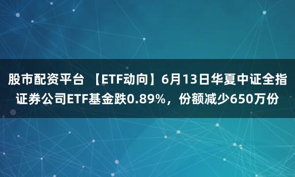 股市配资平台 【ETF动向】6月13日华夏中证全指证券公司ETF基金跌0.89%，份额减少650万份
