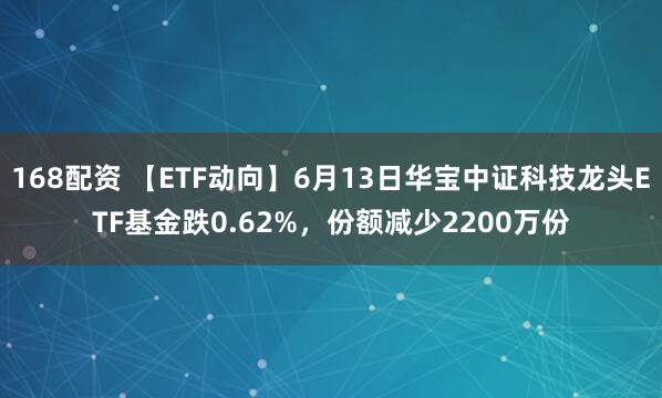 168配资 【ETF动向】6月13日华宝中证科技龙头ETF基金跌0.62%,份额减少2200万份