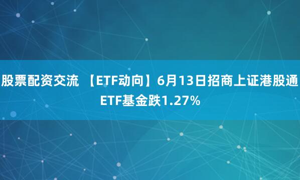 股票配资交流 【ETF动向】6月13日招商上证港股通ETF基金跌1.27%