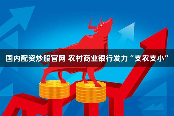 国内配资炒股官网 农村商业银行发力“支农支小”