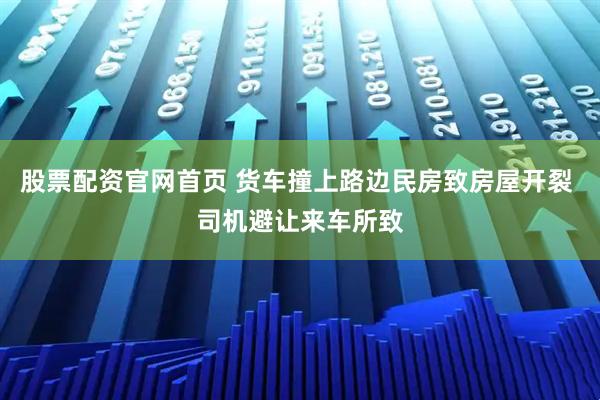 股票配资官网首页 货车撞上路边民房致房屋开裂 司机避让来车所致