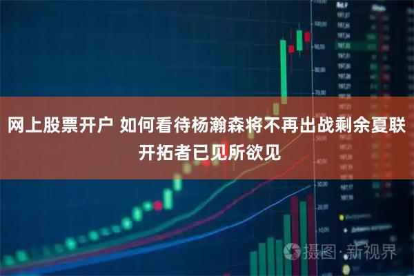 网上股票开户 如何看待杨瀚森将不再出战剩余夏联 开拓者已见所欲见