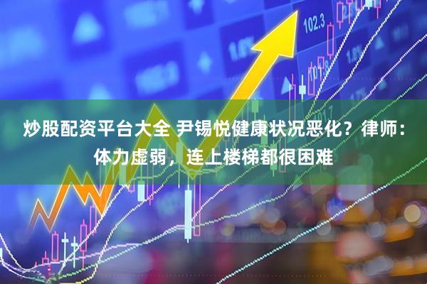 炒股配资平台大全 尹锡悦健康状况恶化？律师：体力虚弱，连上楼梯都很困难