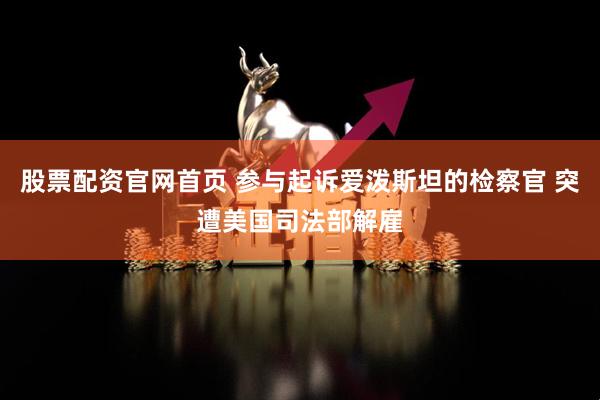股票配资官网首页 参与起诉爱泼斯坦的检察官 突遭美国司法部解雇