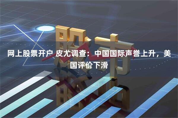 网上股票开户 皮尤调查：中国国际声誉上升，美国评价下滑