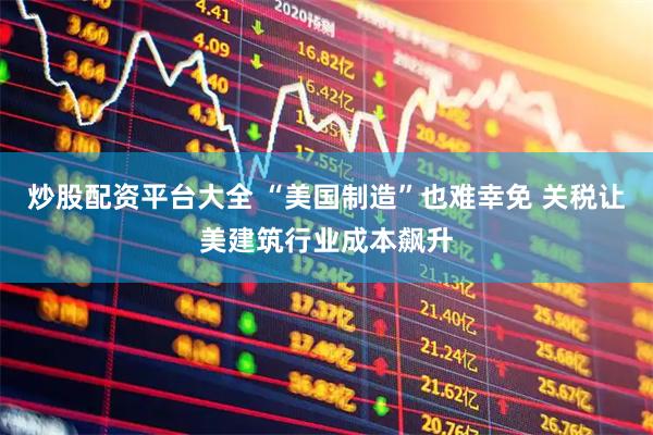炒股配资平台大全 “美国制造”也难幸免 关税让美建筑行业成本飙升