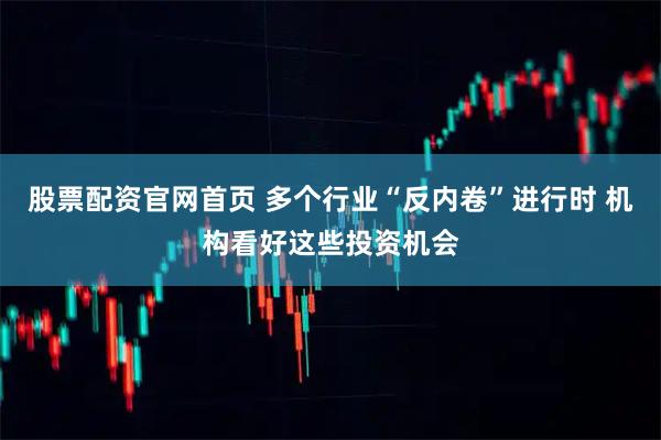 股票配资官网首页 多个行业“反内卷”进行时 机构看好这些投资机会