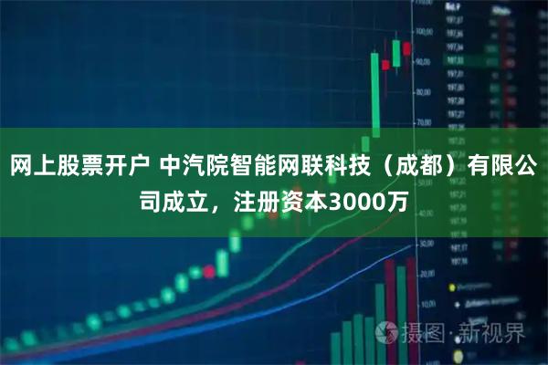 网上股票开户 中汽院智能网联科技（成都）有限公司成立，注册资本3000万