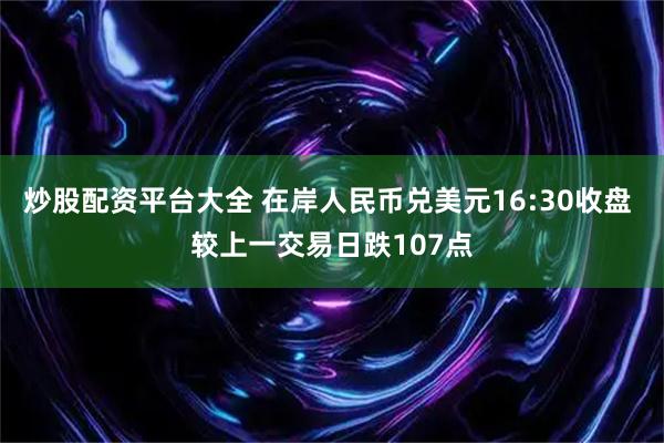 炒股配资平台大全 在岸人民币兑美元16:30收盘 较上一交易日跌107点