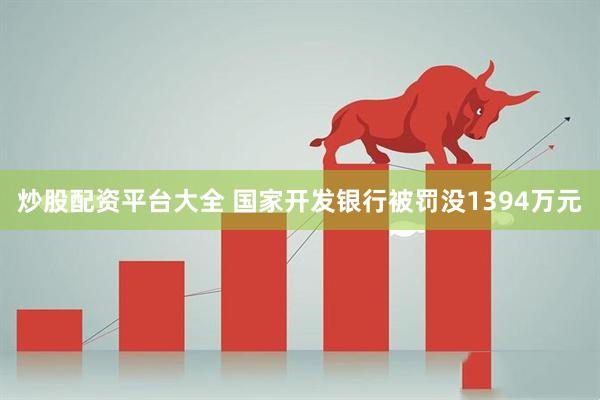炒股配资平台大全 国家开发银行被罚没1394万元