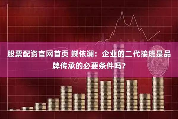 股票配资官网首页 蝶依斓：企业的二代接班是品牌传承的必要条件吗？
