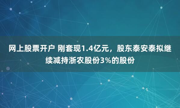 网上股票开户 刚套现1.4亿元，股东泰安泰拟继续减持浙农股份3%的股份