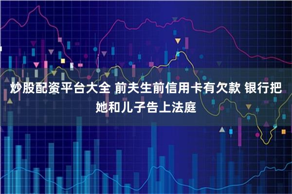 炒股配资平台大全 前夫生前信用卡有欠款 银行把她和儿子告上法庭