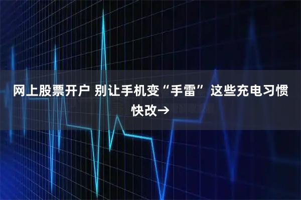 网上股票开户 别让手机变“手雷” 这些充电习惯快改→