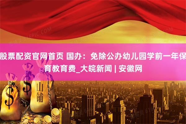 股票配资官网首页 国办：免除公办幼儿园学前一年保育教育费_大皖新闻 | 安徽网