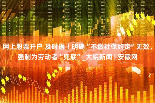 网上股票开户 及时语丨明确“不缴社保约定”无效，强制为劳动者“兜底”_大皖新闻 | 安徽网