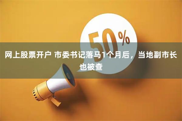 网上股票开户 市委书记落马1个月后，当地副市长也被查