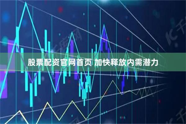 股票配资官网首页 加快释放内需潜力