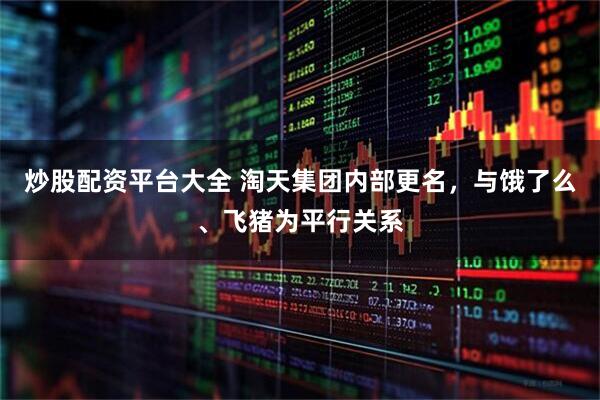 炒股配资平台大全 淘天集团内部更名，与饿了么、飞猪为平行关系