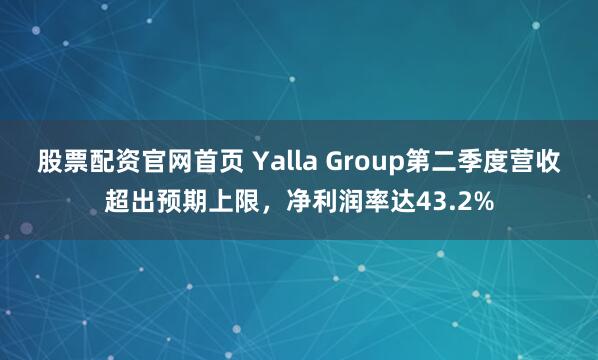 股票配资官网首页 Yalla Group第二季度营收超出预期上限，净利润率达43.2%