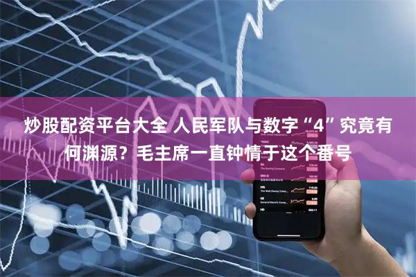 炒股配资平台大全 人民军队与数字“4”究竟有何渊源？毛主席一直钟情于这个番号