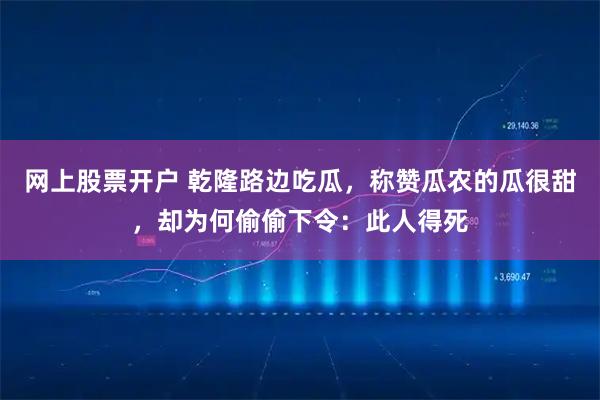 网上股票开户 乾隆路边吃瓜，称赞瓜农的瓜很甜，却为何偷偷下令：此人得死