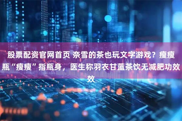 股票配资官网首页 奈雪的茶也玩文字游戏？瘦瘦瓶“瘦瘦”指瓶身，医生称羽衣甘蓝茶饮无减肥功效