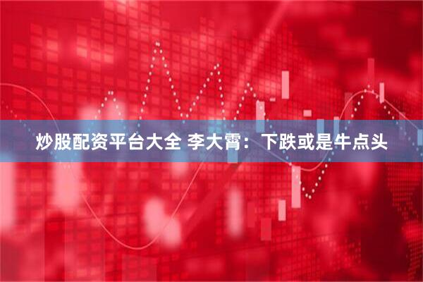 炒股配资平台大全 李大霄：下跌或是牛点头