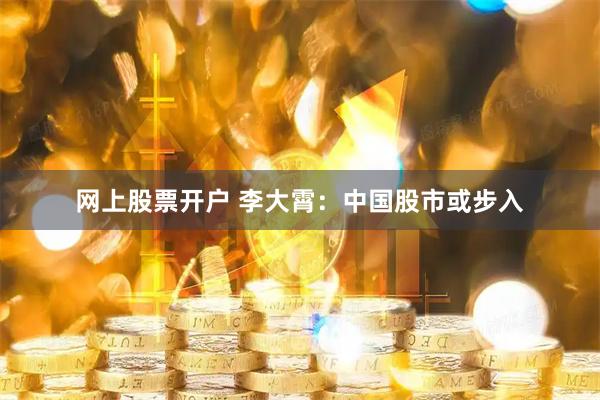 网上股票开户 李大霄：中国股市或步入