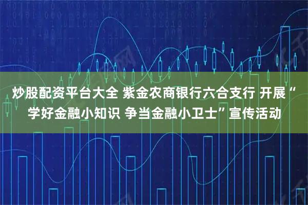 炒股配资平台大全 紫金农商银行六合支行 开展“学好金融小知识 争当金融小卫士”宣传活动