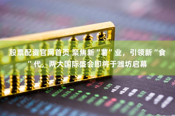 股票配资官网首页 聚焦新“薯”业，引领新“食”代，两大国际盛会即将于潍坊启幕