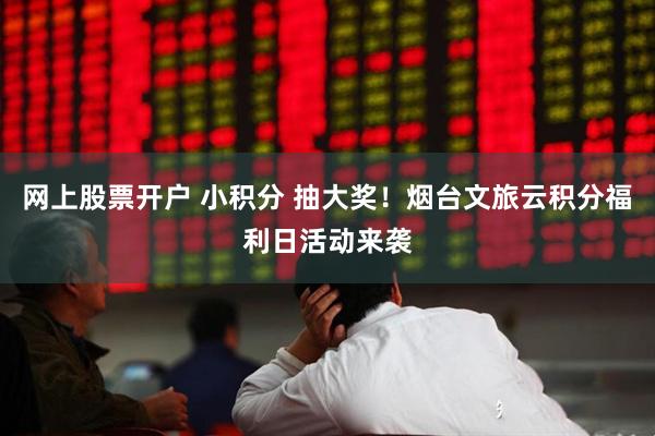 网上股票开户 小积分 抽大奖！烟台文旅云积分福利日活动来袭