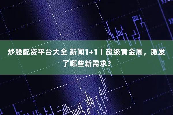 炒股配资平台大全 新闻1+1丨超级黄金周，激发了哪些新需求？