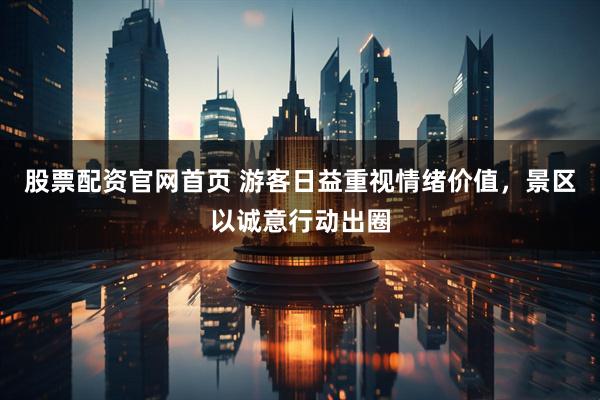 股票配资官网首页 游客日益重视情绪价值，景区以诚意行动出圈