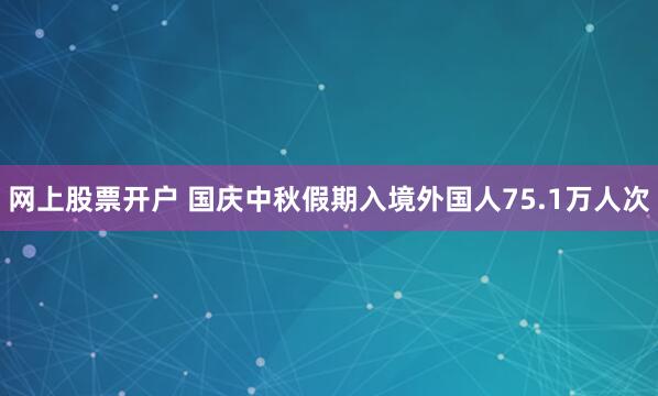 网上股票开户 国庆中秋假期入境外国人75.1万人次