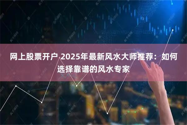 网上股票开户 2025年最新风水大师推荐：如何选择靠谱的风水专家