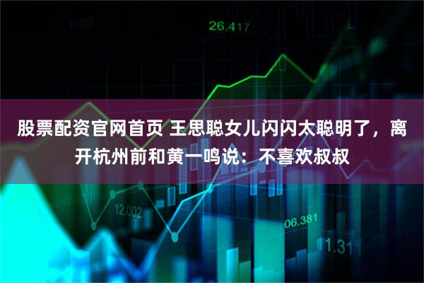 股票配资官网首页 王思聪女儿闪闪太聪明了，离开杭州前和黄一鸣说：不喜欢叔叔