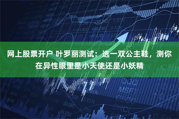 网上股票开户 叶罗丽测试：选一双公主鞋，测你在异性眼里是小天使还是小妖精