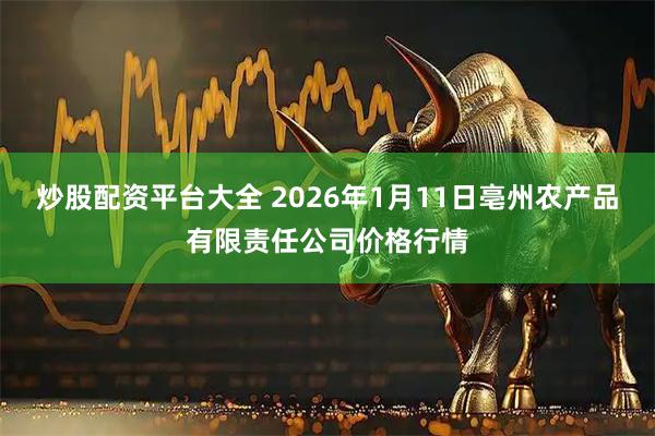 炒股配资平台大全 2026年1月11日亳州农产品有限责任公司价格行情