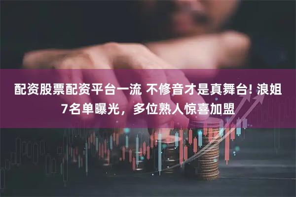 配资股票配资平台一流 不修音才是真舞台! 浪姐7名单曝光，多位熟人惊喜加盟